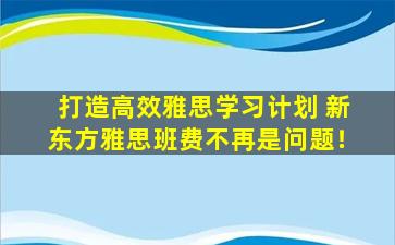 打造高效雅思学习计划 新东方雅思班费不再是问题！